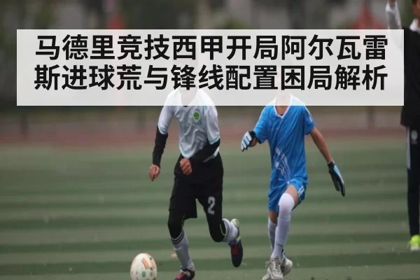 马德里竞技西甲开局阿尔瓦雷斯进球荒与锋线配置困局解析